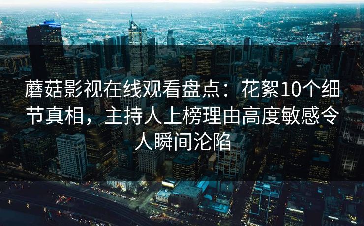 蘑菇影视在线观看盘点：花絮10个细节真相，主持人上榜理由高度敏感令人瞬间沦陷