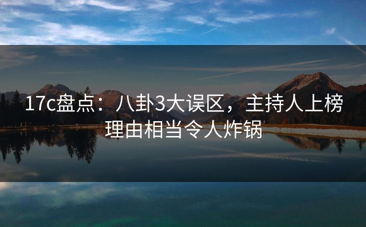 17c盘点：八卦3大误区，主持人上榜理由相当令人炸锅