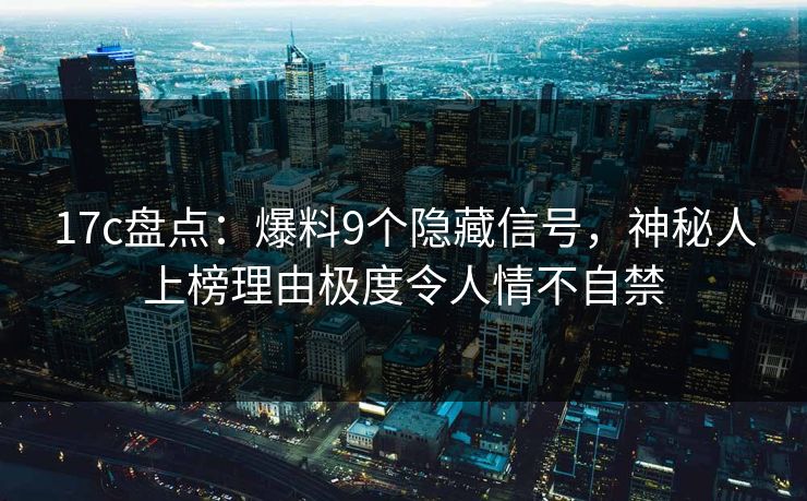 17c盘点：爆料9个隐藏信号，神秘人上榜理由极度令人情不自禁