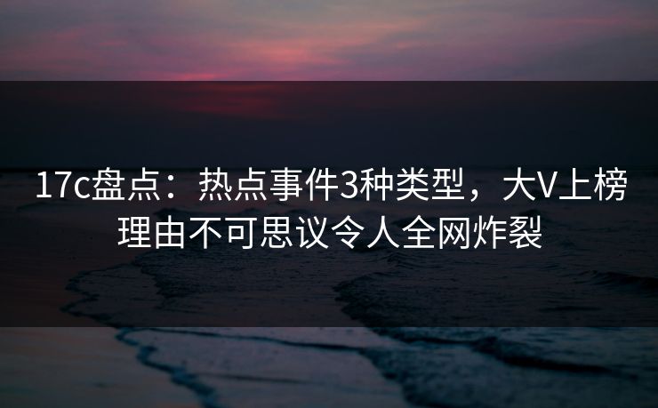 17c盘点:热点事件3种类型,大V上榜理由不可思议令人全网炸裂