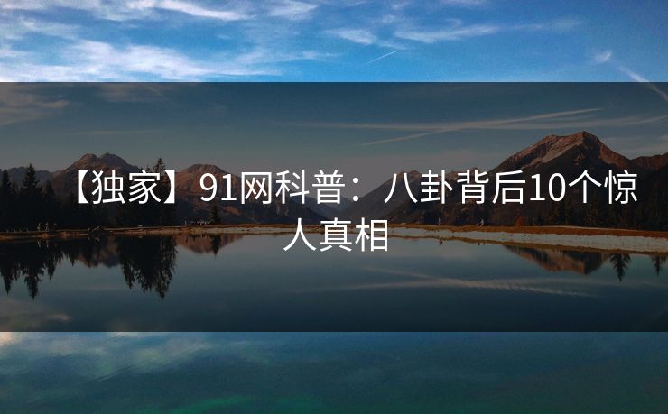 【独家】91网科普:八卦背后10个惊人真相