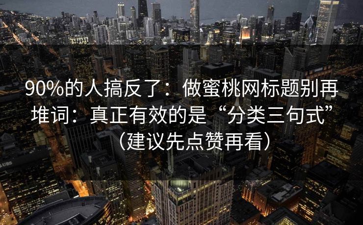 90%的人搞反了：做蜜桃网标题别再堆词：真正有效的是“分类三句式”（建议先点赞再看）