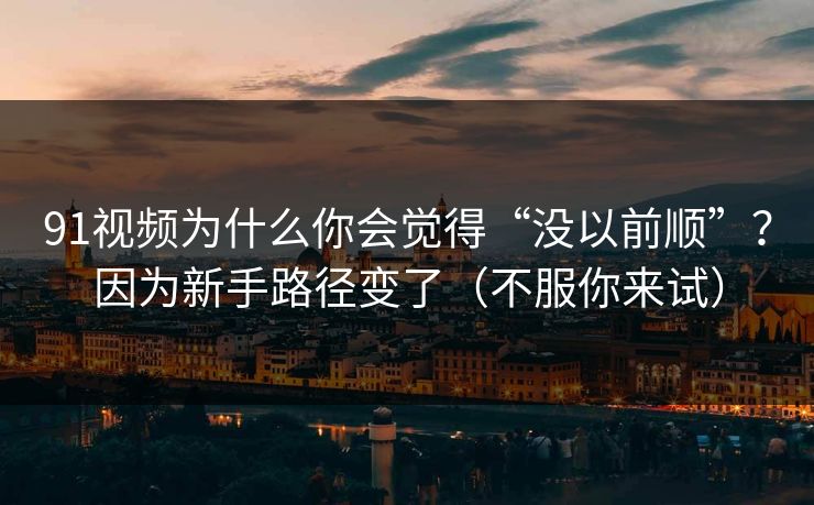 91视频为什么你会觉得“没以前顺”?因为新手路径变了(不服你来试)