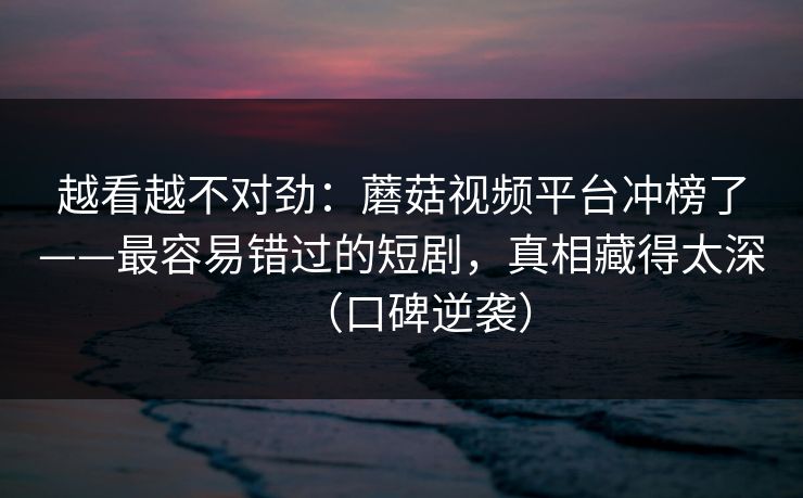 越看越不对劲:蘑菇视频平台冲榜了——最容易错过的短剧,真相藏得太深(口碑逆袭)