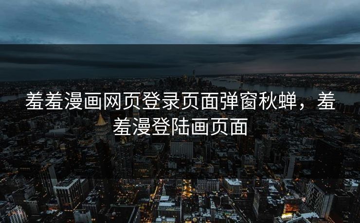 羞羞漫画网页登录页面弹窗秋蝉，羞羞漫登陆画页面