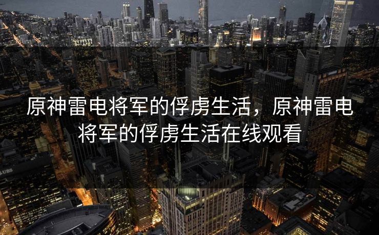 原神雷电将军的俘虏生活,原神雷电将军的俘虏生活在线观看
