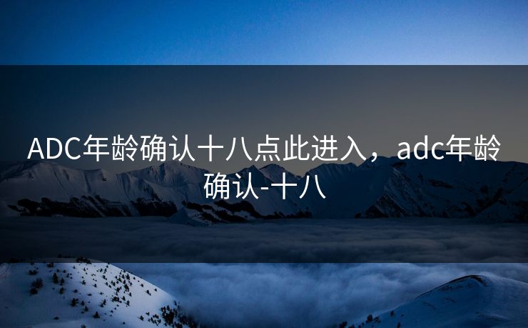 ADC年龄确认十八点此进入,adc年龄确认-十八 第1张 ADC年龄确认十八点此进入,adc年龄确认-十八 第1张