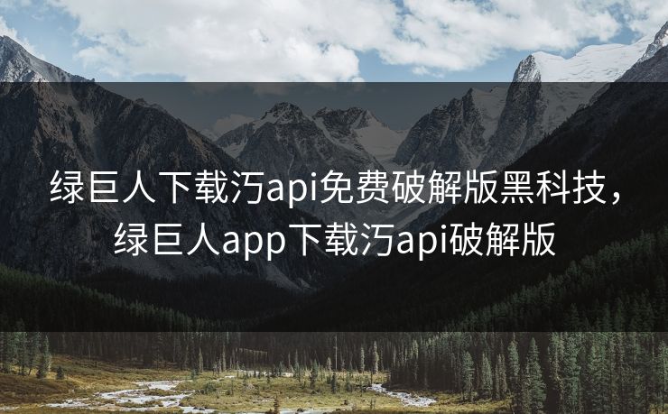 绿巨人下载汅api免费破解版黑科技,绿巨人app下载汅api破解版