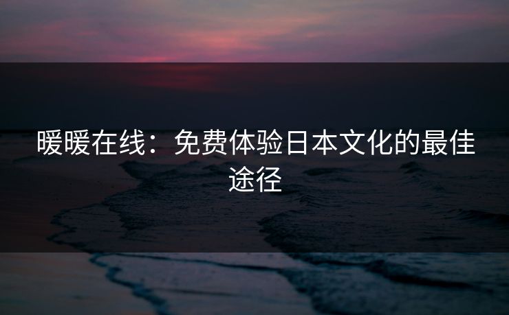 暖暖在线:免费体验日本文化的最佳途径