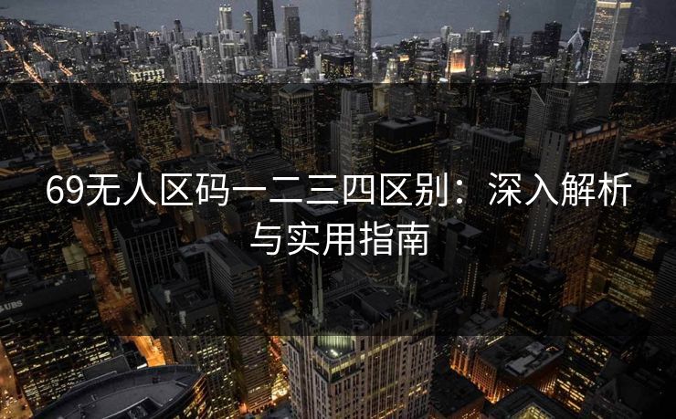 69无人区码一二三四区别:深入解析与实用指南 第1张 69无人区码一二三四区别:深入解析与实用指南 第1张
