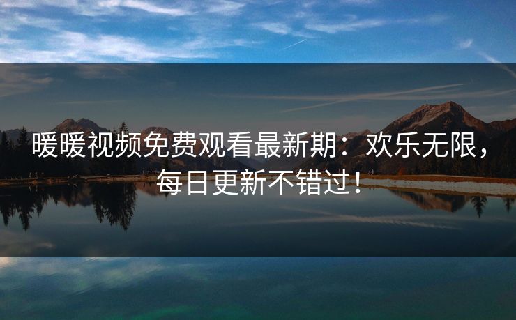 暖暖视频免费观看最新期:欢乐无限,每日更新不错过!