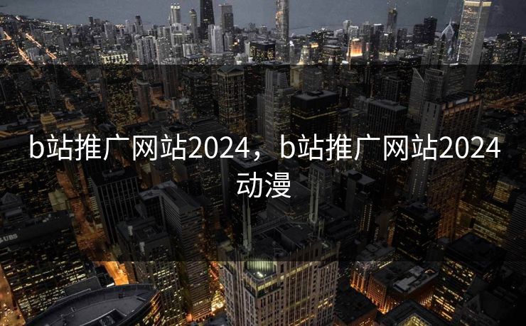 b站推广网站2024，b站推广网站2024动漫