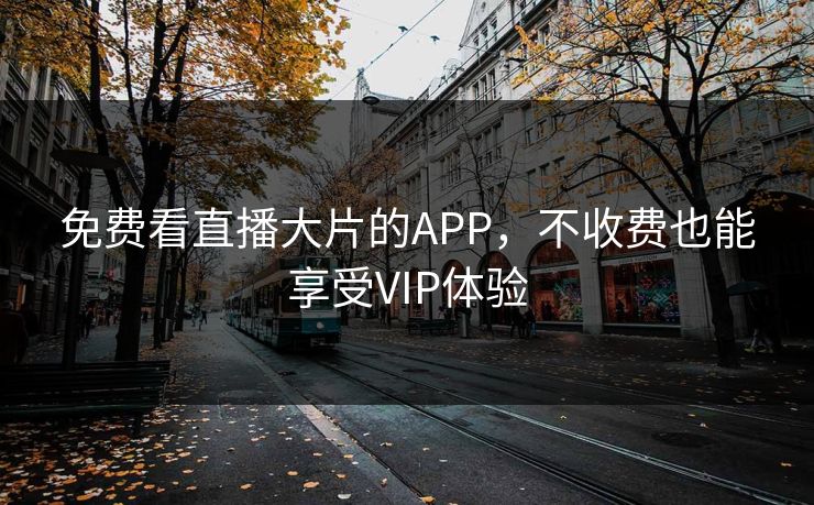 免费看直播大片的APP,不收费也能享受VIP体验