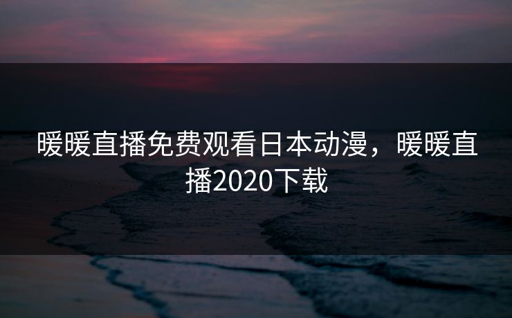 暖暖直播免费观看日本动漫,暖暖直播2020下载