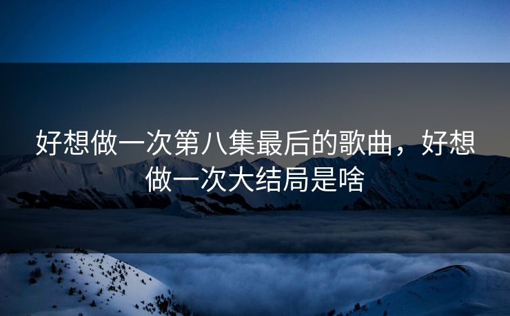 好想做一次第八集最后的歌曲,好想做一次大结局是啥