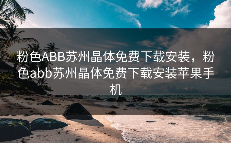 粉色ABB苏州晶体免费下载安装,粉色abb苏州晶体免费下载安装苹果手机