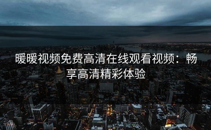 暖暖视频免费高清在线观看视频:畅享高清精彩体验