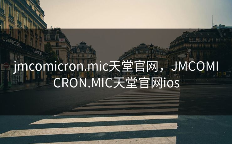 jmcomicron.mic天堂官网,JMCOMICRON.MIC天堂官网ios