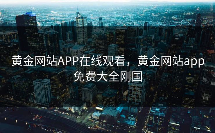 黄金网站APP在线观看，黄金网站app免费大全刚国