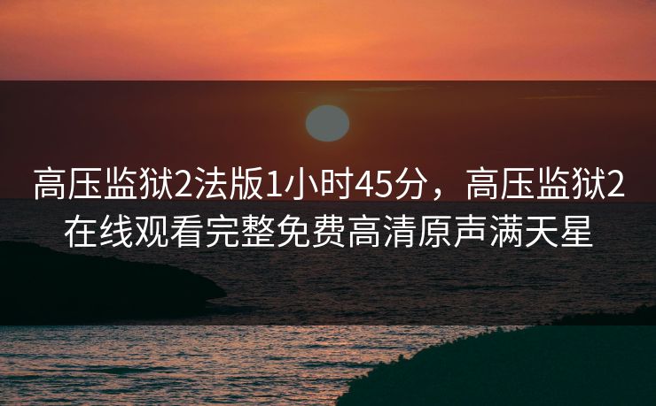 高压监狱2法版1小时45分,高压监狱2在线观看完整免费高清原声满天星