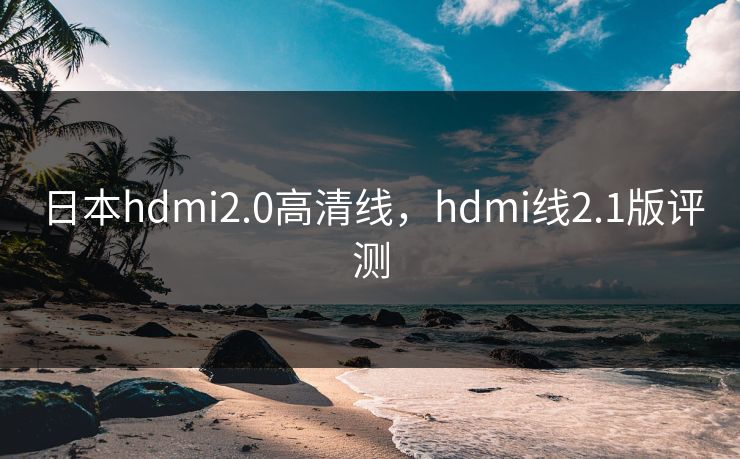 日本hdmi2.0高清线,hdmi线2.1版评测