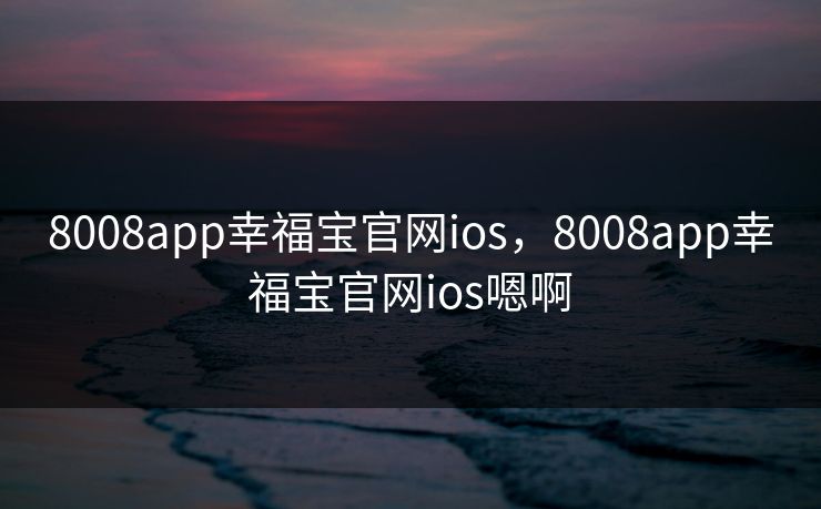 8008app幸福宝官网ios,8008app幸福宝官网ios嗯啊