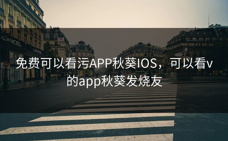 免费可以看污APP秋葵IOS，可以看v的app秋葵发烧友