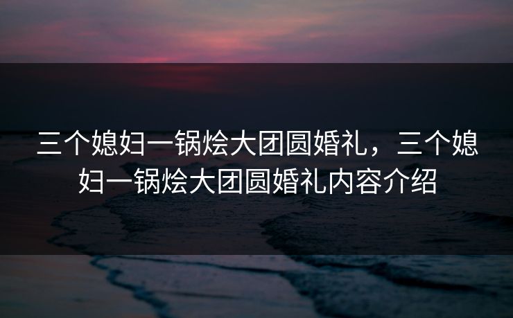 三个媳妇一锅烩大团圆婚礼，三个媳妇一锅烩大团圆婚礼内容介绍