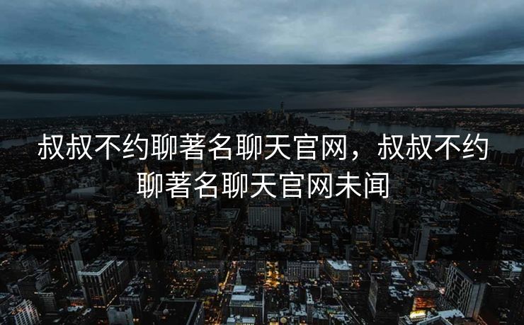 叔叔不约聊著名聊天官网,叔叔不约聊著名聊天官网未闻