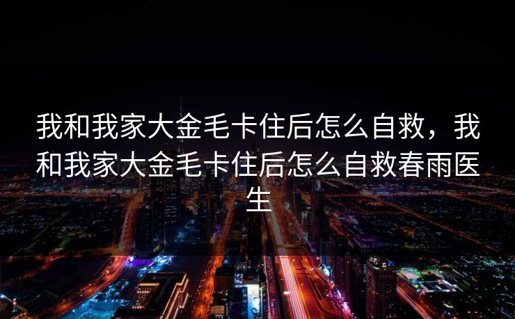 我和我家大金毛卡住后怎么自救,我和我家大金毛卡住后怎么自救春雨医生