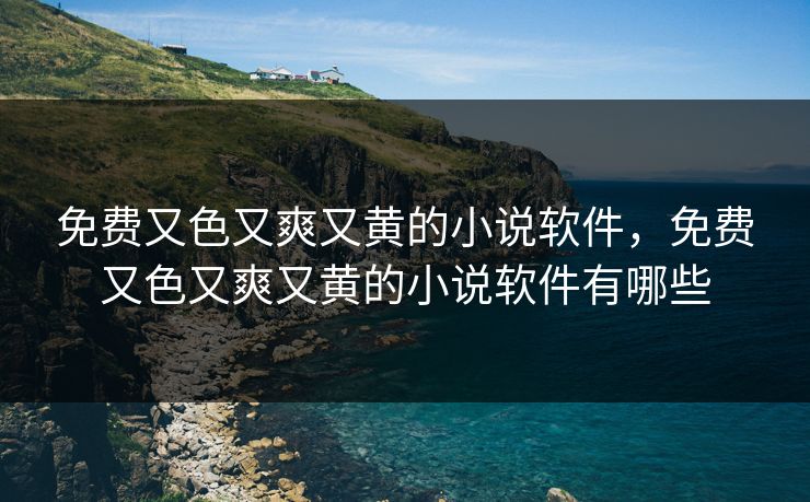 免费又色又爽又黄的小说软件,免费又色又爽又黄的小说软件有哪些