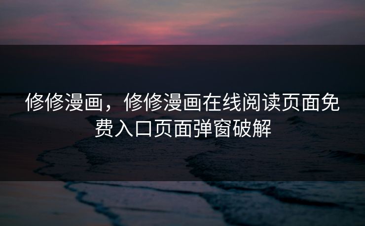 修修漫画,修修漫画在线阅读页面免费入口页面弹窗破解 修修漫画,修修漫画在线阅读页面免费入口页面弹窗破解