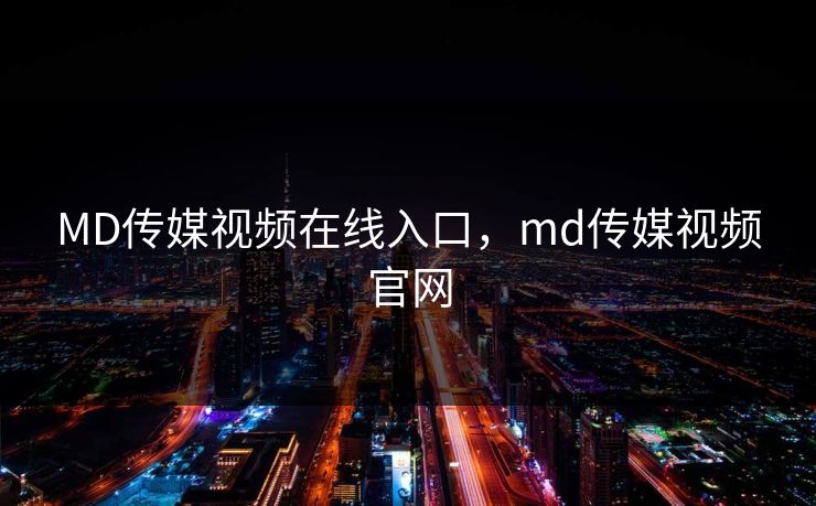 MD传媒视频在线入口,md传媒视频官网