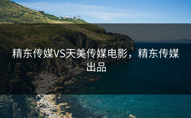 精东传媒VS天美传媒电影,精东传媒出品