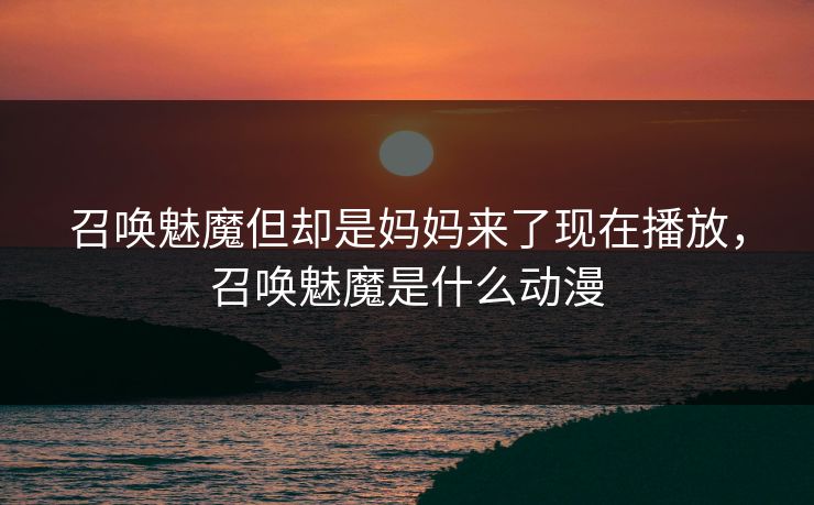 召唤魅魔但却是妈妈来了现在播放，召唤魅魔是什么动漫