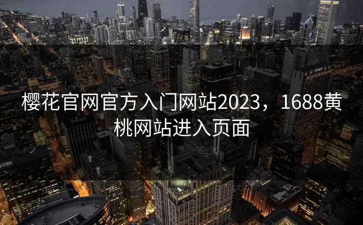 樱花官网官方入门网站2023，1688黄桃网站进入页面