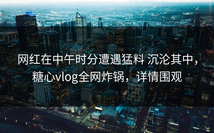 网红在中午时分遭遇猛料 沉沦其中，糖心vlog全网炸锅，详情围观