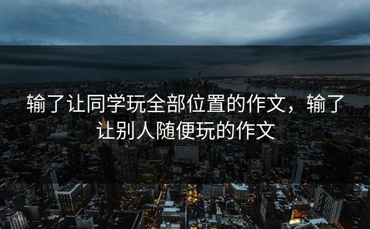 输了让同学玩全部位置的作文，输了让别人随便玩的作文