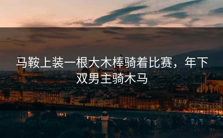 马鞍上装一根大木棒骑着比赛，年下双男主骑木马