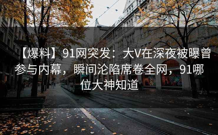 【爆料】91网突发：大V在深夜被曝曾参与内幕，瞬间沦陷席卷全网，91哪位大神知道