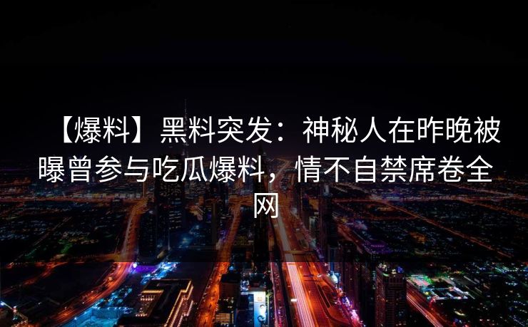 【爆料】黑料突发：神秘人在昨晚被曝曾参与吃瓜爆料，情不自禁席卷全网
