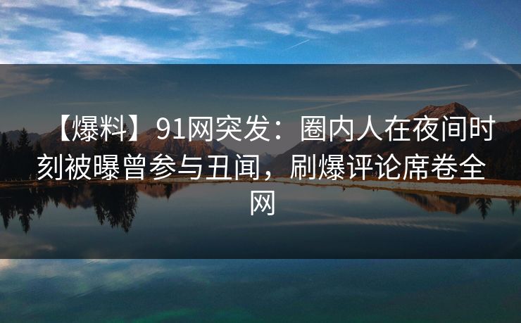 【爆料】91网突发:圈内人在夜间时刻被曝曾参与丑闻,刷爆评论席卷全网
