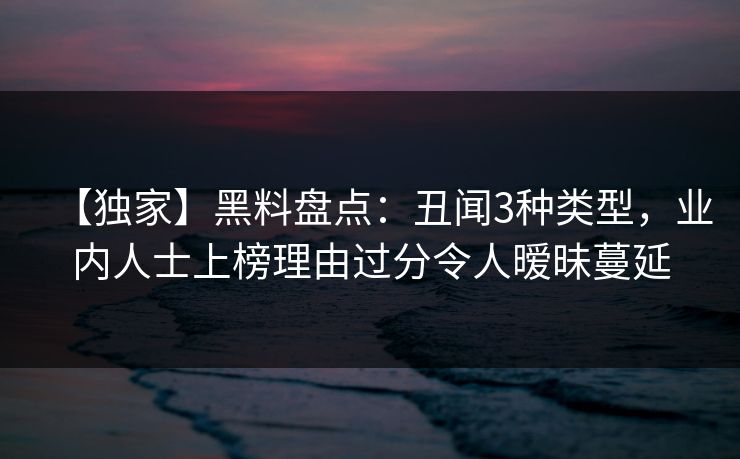 【独家】黑料盘点:丑闻3种类型,业内人士上榜理由过分令人暧昧蔓延