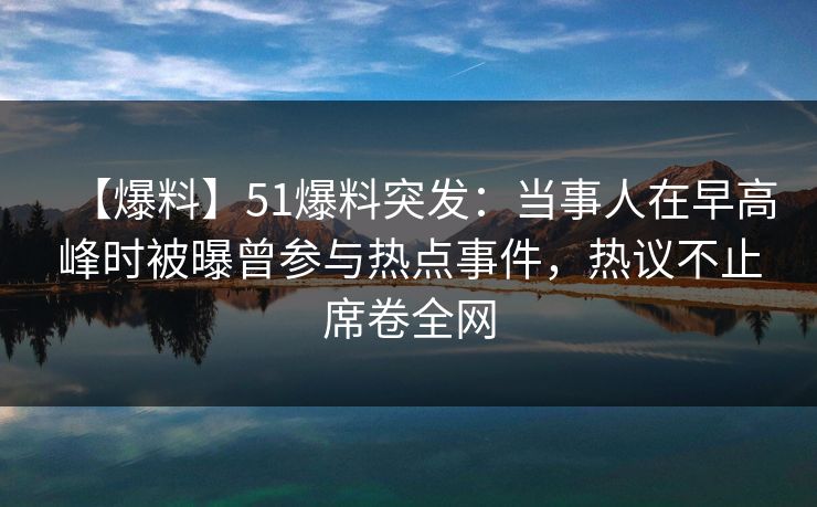 【爆料】51爆料突发：当事人在早高峰时被曝曾参与热点事件，热议不止席卷全网