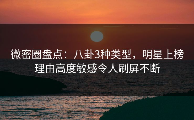 微密圈盘点:八卦3种类型,明星上榜理由高度敏感令人刷屏不断