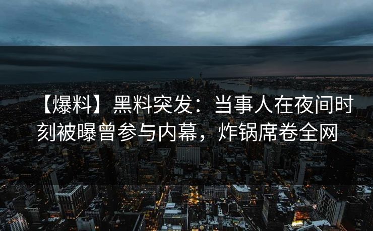 【爆料】黑料突发:当事人在夜间时刻被曝曾参与内幕,炸锅席卷全网