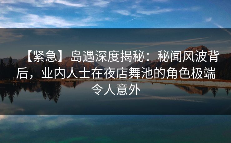 【紧急】岛遇深度揭秘:秘闻风波背后,业内人士在夜店舞池的角色极端令人意外