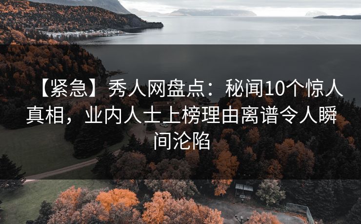 【紧急】秀人网盘点:秘闻10个惊人真相,业内人士上榜理由离谱令人瞬间沦陷