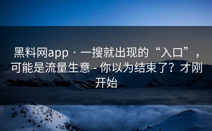 黑料网app · 一搜就出现的“入口”，可能是流量生意 - 你以为结束了？才刚开始