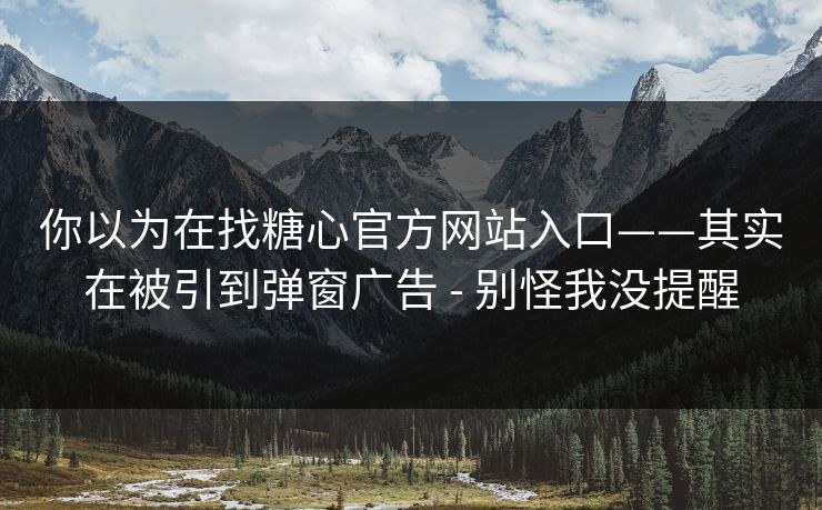 你以为在找糖心官方网站入口——其实在被引到弹窗广告 - 别怪我没提醒